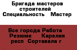Бригада мастеров строителей › Специальность ­ Мастер - Все города Работа » Резюме   . Карелия респ.,Сортавала г.